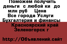 Поможем получить деньги, с любой ки, до 3 млн руб. › Цена ­ 15 - Все города Услуги » Бухгалтерия и финансы   . Красноярский край,Зеленогорск г.